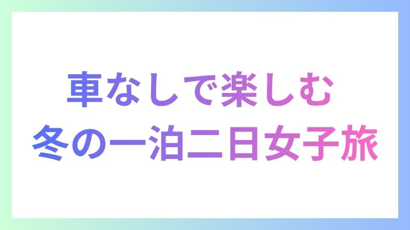 冬の一泊二日女子旅はどこがいい？車なしで楽しめるおすすめ旅行先